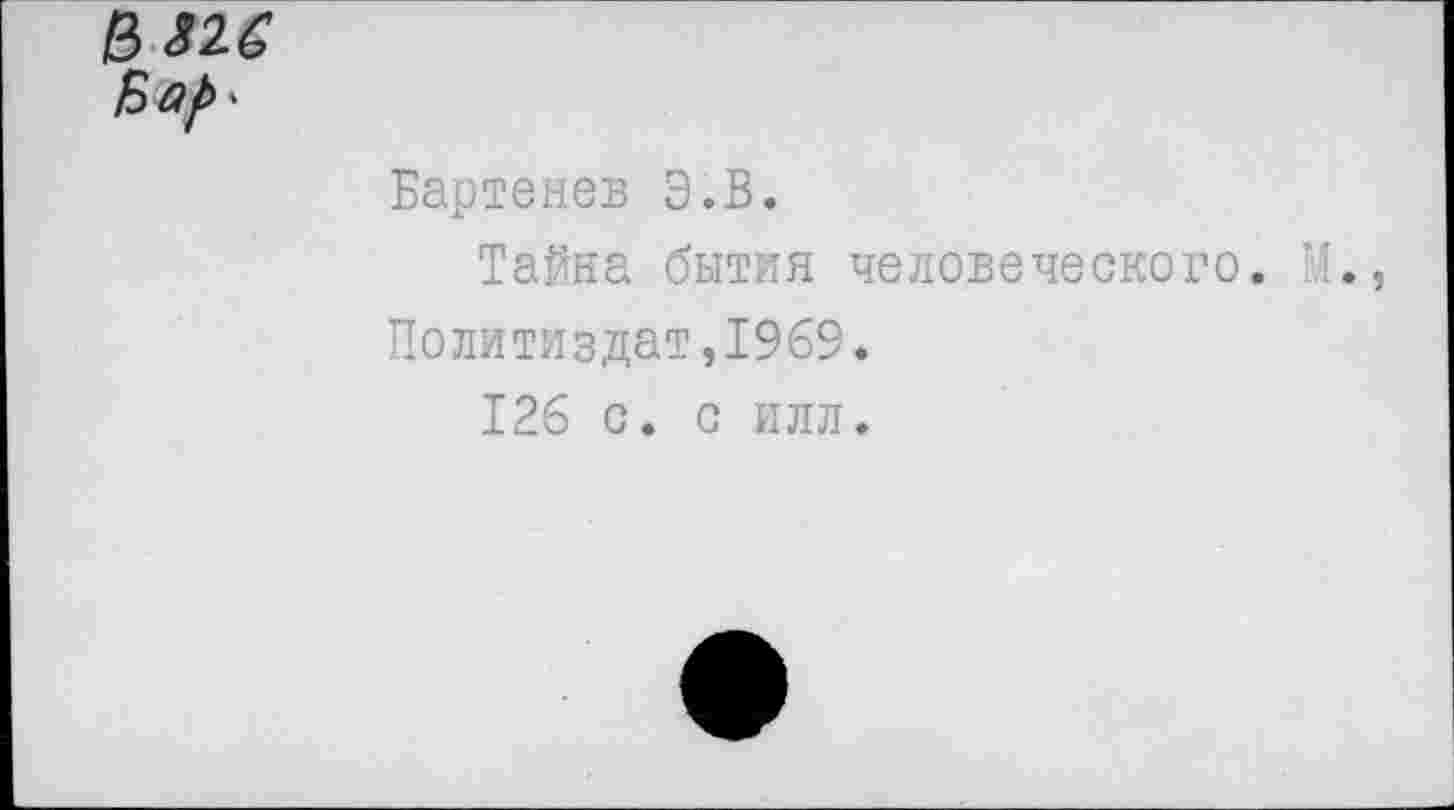 ﻿
Бартенев Э.В.
Тайна бытия человеческого. М., Политиздат,1969.
126 с. с илл.